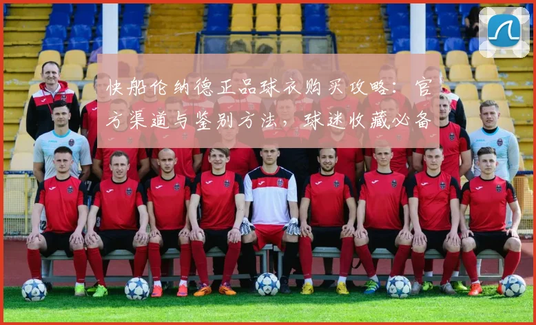 快船伦纳德正品球衣购买攻略：官方渠道与鉴别方法，球迷收藏必备指南
