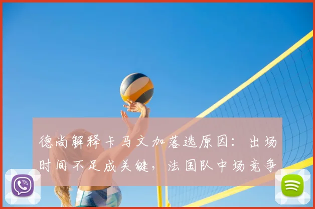 德尚解释卡马文加落选原因：出场时间不足成关键，法国队中场竞争激烈如何选择