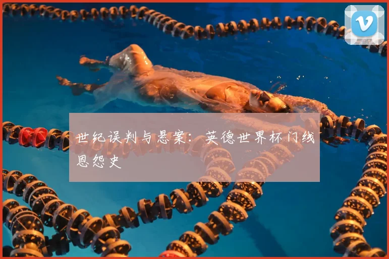 世纪误判与悬案：英德世界杯门线恩怨史