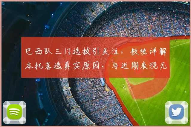 巴西队三门选拔引关注，教练详解本托落选真实原因，与近期表现无关