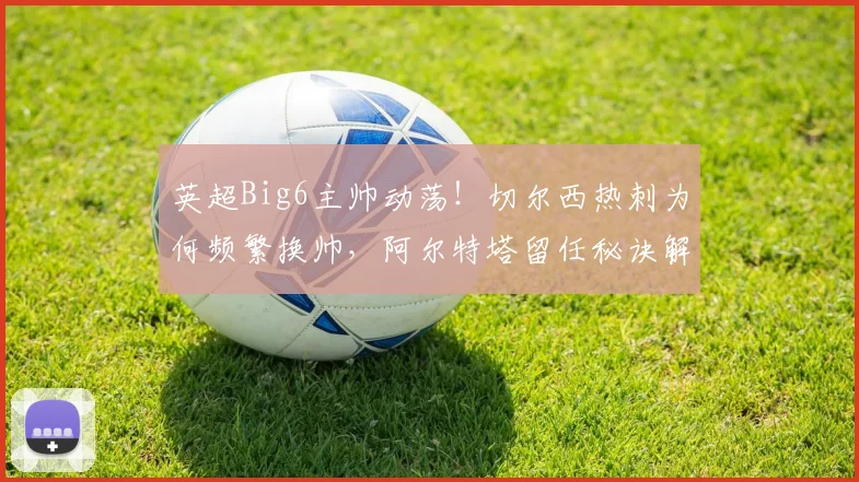 英超Big6主帅动荡！切尔西热刺为何频繁换帅，阿尔特塔留任秘诀解析