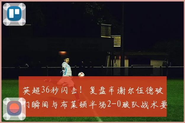 英超36秒闪击!复盘辛谢尔伍德破门瞬间与布莱顿半场2-0狼队战术要点
