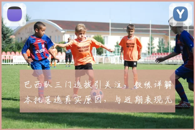巴西队三门选拔引关注，教练详解本托落选真实原因，与近期表现无关
