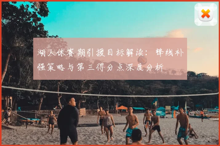 湖人休赛期引援目标解读：锋线补强策略与第三得分点深度分析