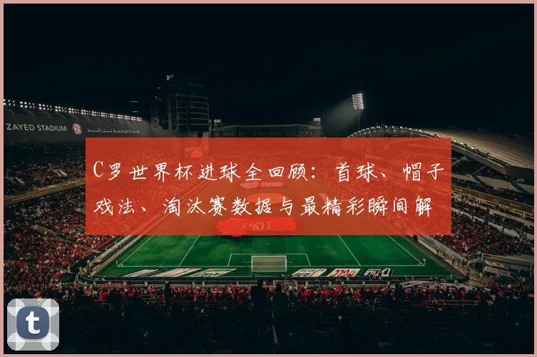 C罗世界杯进球全回顾:首球、帽子戏法、淘汰赛数据与最精彩瞬间解析